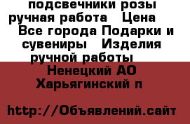 подсвечники розы ручная работа › Цена ­ 1 - Все города Подарки и сувениры » Изделия ручной работы   . Ненецкий АО,Харьягинский п.